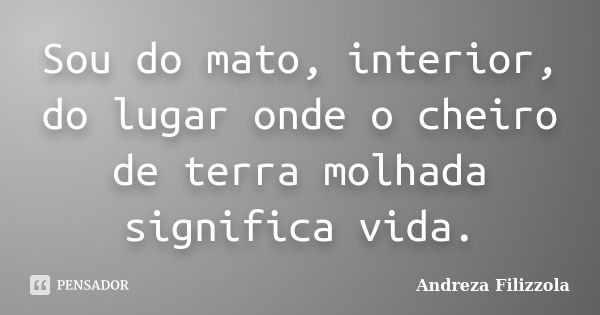 Sou do mato, interior, do lugar onde o cheiro de terra molhada significa vida.... Frase de Andreza Filizzola.