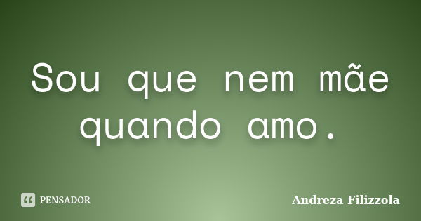 Sou que nem mãe quando amo.... Frase de Andreza Filizzola.