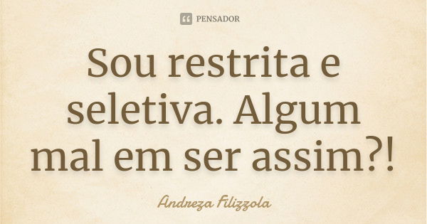 Sou restrita e seletiva. Algum mal em ser assim?!... Frase de Andreza Filizzola.