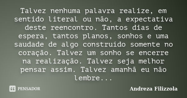 Talvez nenhuma palavra realize, em sentido literal ou não, a expectativa deste reencontro. Tantos dias de espera, tantos planos, sonhos e uma saudade de algo co... Frase de Andreza Filizzola.