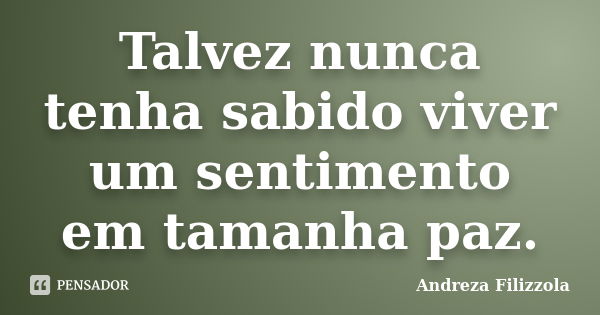 Talvez nunca tenha sabido viver um sentimento em tamanha paz.... Frase de Andreza Filizzola.