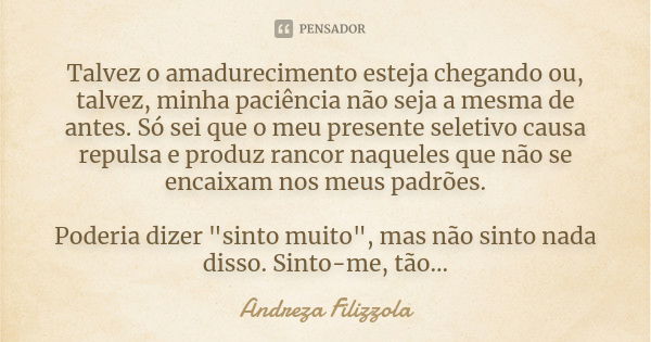 Talvez o amadurecimento esteja chegando ou, talvez, minha paciência não seja a mesma de antes. Só sei que o meu presente seletivo causa repulsa e produz rancor ... Frase de Andreza Filizzola.