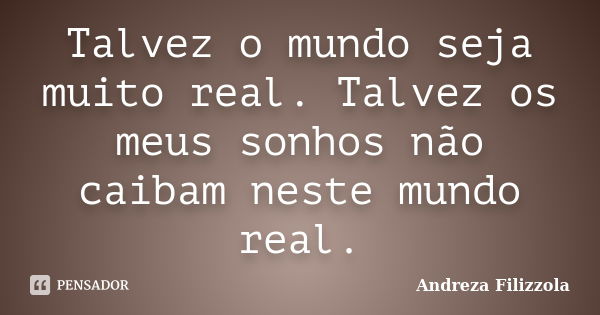 Talvez o mundo seja muito real. Talvez os meus sonhos não caibam neste mundo real.... Frase de Andreza Filizzola.