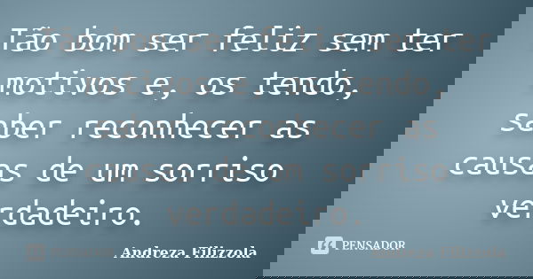 Tão bom ser feliz sem ter motivos e, os tendo, saber reconhecer as causas de um sorriso verdadeiro.... Frase de Andreza Filizzola.
