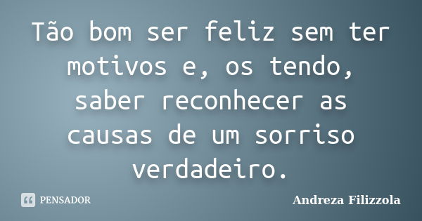 Tão bom ser feliz sem ter motivos e, os tendo, saber reconhecer as causas de um sorriso verdadeiro.... Frase de Andreza Filizzola.