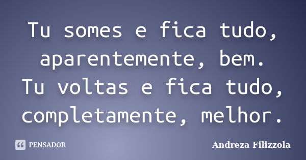 Tu somes e fica tudo, aparentemente, bem. Tu voltas e fica tudo, completamente, melhor.... Frase de Andreza Filizzola.