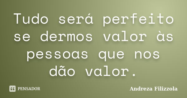 Tudo será perfeito se dermos valor às pessoas que nos dão valor.... Frase de Andreza Filizzola.