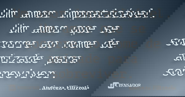 Um amor impraticável. Um amor que se socorre ao nome de amizade para sobreviver.... Frase de Andreza Filizzola.