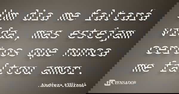 Um dia me faltará vida, mas estejam certos que nunca me faltou amor.... Frase de Andreza Filizzola.