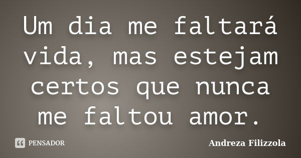 Um dia me faltará vida, mas estejam certos que nunca me faltou amor.... Frase de Andreza Filizzola.