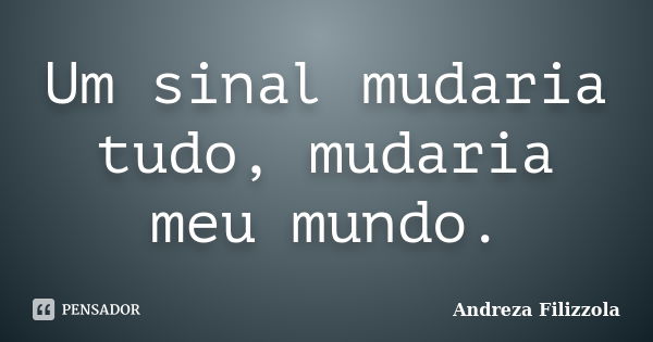 Um sinal mudaria tudo, mudaria meu mundo.... Frase de Andreza Filizzola.