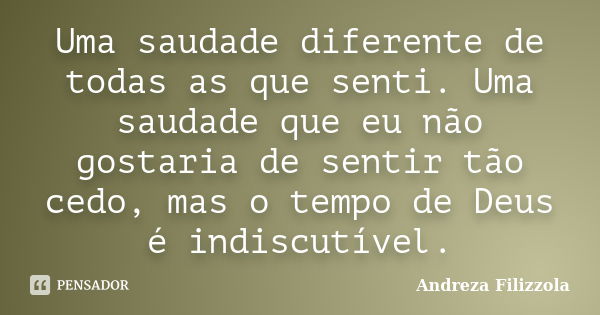 Uma saudade diferente de todas as que senti. Uma saudade que eu não gostaria de sentir tão cedo, mas o tempo de Deus é indiscutível.... Frase de Andreza Filizzola.