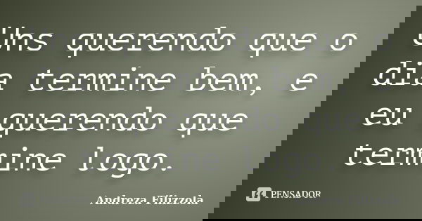 Uns querendo que o dia termine bem, e eu querendo que termine logo.... Frase de Andreza Filizzola.