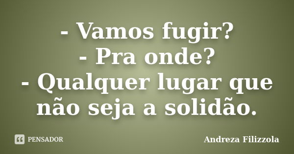 - Vamos fugir? - Pra onde? - Qualquer lugar que não seja a solidão.... Frase de Andreza Filizzola.