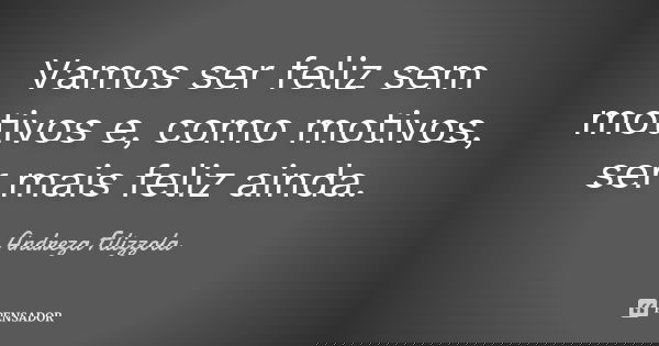 Vamos ser feliz sem motivos e, como motivos, ser mais feliz ainda.... Frase de Andreza Filizzola.
