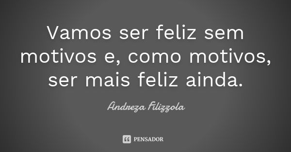 Vamos ser feliz sem motivos e, como motivos, ser mais feliz ainda.... Frase de Andreza Filizzola.