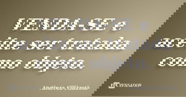 VENDA-SE e aceite ser tratada como objeto.... Frase de Andreza Filizzola.