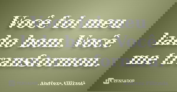 Você foi meu lado bom. Você me transformou.... Frase de Andreza Filizzola.