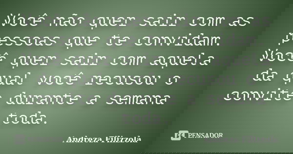 Você não quer sair com as pessoas que te convidam. Você quer sair com aquela da qual você recusou o convite durante a semana toda.... Frase de Andreza Filizzola.