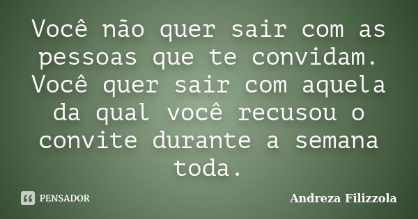 Você não quer sair com as pessoas que te convidam. Você quer sair com aquela da qual você recusou o convite durante a semana toda.... Frase de Andreza Filizzola.