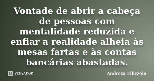 Vontade de abrir a cabeça de pessoas com mentalidade reduzida e enfiar a realidade alheia às mesas fartas e às contas bancárias abastadas.... Frase de Andreza Filizzola.