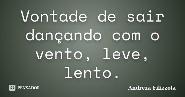 Vontade de sair dançando com o vento, leve, lento.... Frase de Andreza Filizzola.