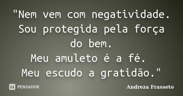 "Nem vem com negatividade. Sou protegida pela força do bem. Meu amuleto é a fé. Meu escudo a gratidão."... Frase de Andreza Frasseto.