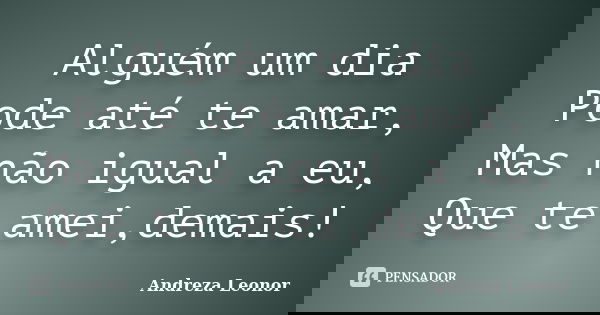 Alguém um dia Pode até te amar, Mas não igual a eu, Que te amei,demais!... Frase de Andreza Leonor.