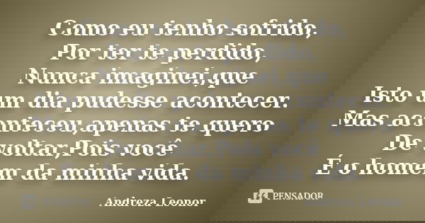 Como eu tenho sofrido, Por ter te perdido, Nunca imaginei,que Isto um dia pudesse acontecer. Mas aconteceu,apenas te quero De voltar,Pois você É o homem da minh... Frase de Andreza Leonor.
