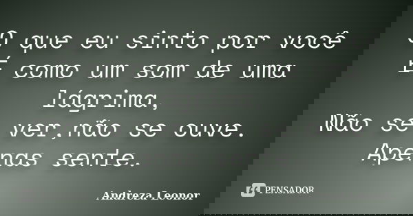 O que eu sinto por você É como um som de uma lágrima, Não se ver,não se ouve. Apenas sente.... Frase de Andreza Leonor.