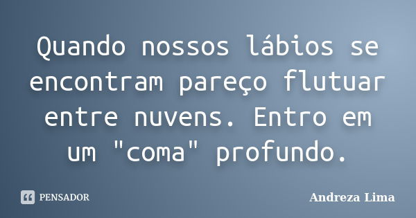 Quando nossos lábios se encontram pareço flutuar entre nuvens. Entro em um "coma" profundo.... Frase de Andreza Lima.