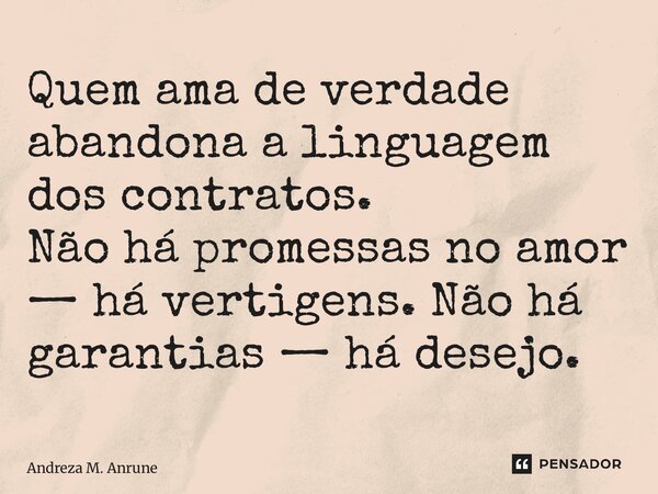 ⁠Quem ama de verdade abandona a linguagem dos contratos. Não há promessas no amor — há vertigens. Não há garantias — há desejo.... Frase de Andreza M. Antunes.