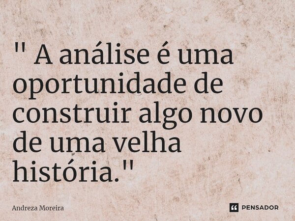 ⁠" A análise é uma oportunidade de construir algo novo de uma velha história."... Frase de Andreza Moreira.