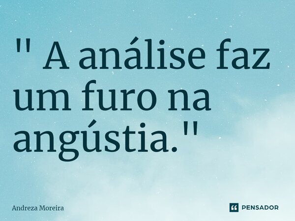 ⁠" A análise faz um furo na angústia."... Frase de Andreza Moreira.