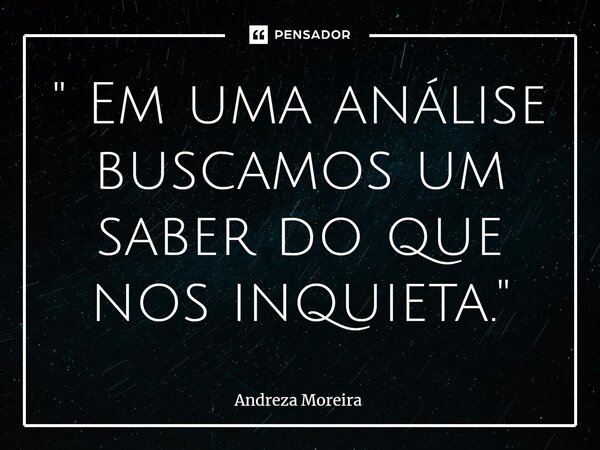 ⁠" Em uma análise buscamos um saber do que nos inquieta."... Frase de Andreza Moreira.