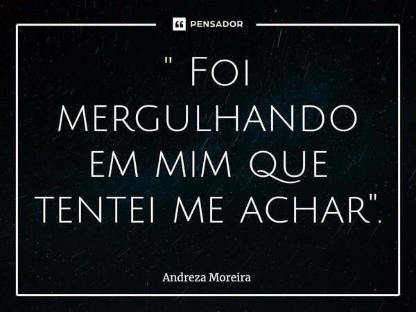 ⁠" Foi mergulhando em mim que tentei me achar".... Frase de Andreza Moreira.