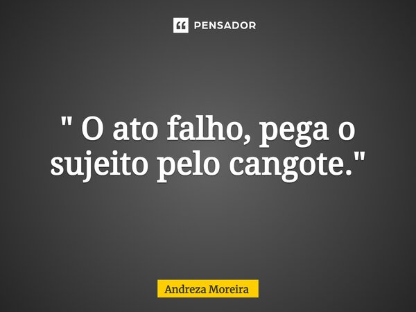 ⁠" O ato falho, pega o sujeito pelo cangote."... Frase de Andreza Moreira.
