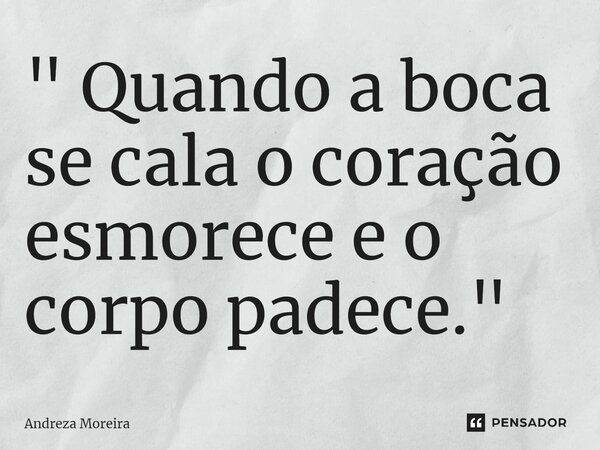 ⁠" Quando a boca se cala o coração esmorece e o corpo padece."... Frase de Andreza Moreira.