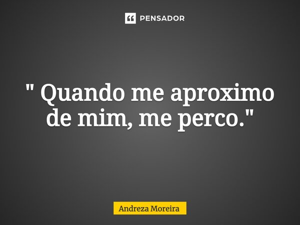⁠" Quando me aproximo de mim, me perco."... Frase de Andreza Moreira.