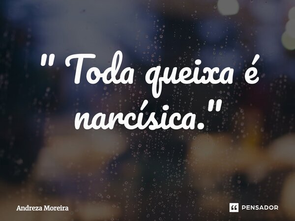 ⁠" Toda queixa é narcísica."... Frase de Andreza Moreira.