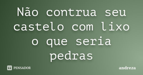 Não contrua seu castelo com lixo o que seria pedras... Frase de Andreza.