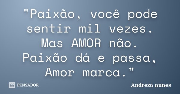 "Paixão, você pode sentir mil vezes. Mas AMOR não. Paixão dá e passa, Amor marca."... Frase de Andreza Nunes.