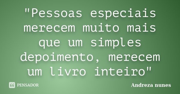 "Pessoas especiais merecem muito mais que um simples depoimento, merecem um livro inteiro"... Frase de Andreza Nunes.
