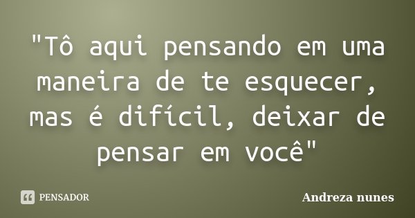 "Tô aqui pensando em uma maneira de te esquecer, mas é difícil, deixar de pensar em você"... Frase de Andreza Nunes.