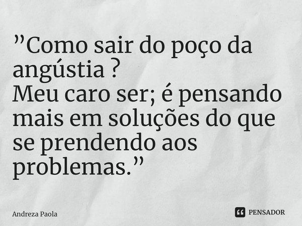 ⁠”Como sair do poço da angústia ? Meu caro ser; é pensando mais em soluções do que se prendendo aos problemas.”... Frase de Andreza Paola.