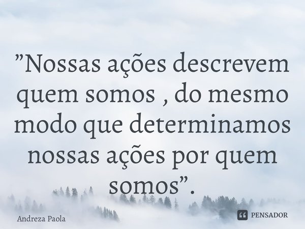 ⁠”Nossas ações descrevem quem somos , do mesmo modo que determinamos nossas ações por quem somos”.... Frase de Andreza Paola.