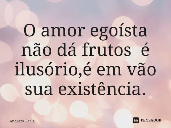 ⁠O amor egoísta não dá frutos é ilusórios ,é em vão sua existência.... Frase de Andreza Paola.