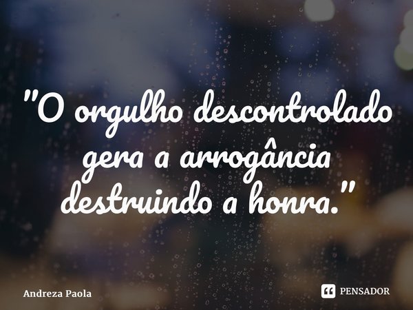 ⁠”O orgulho descontrolado gera a arrogância destruindo a honra.”... Frase de Andreza Paola.