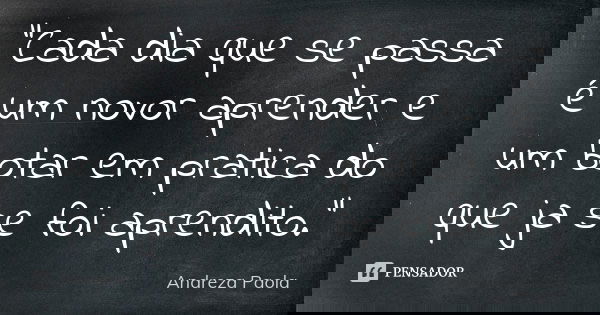 "Cada dia que se passa é um novor aprender e um botar em pratica do que ja se foi aprendito."... Frase de Andreza Paola.