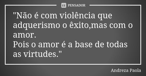 "Não é com violência que adquerismo o êxito,mas com o amor. Pois o amor é a base de todas as virtudes."... Frase de Andreza Paola.
